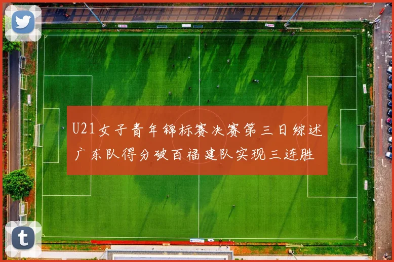 U21女子青年锦标赛决赛第三日综述广东队得分破百福建队实现三连胜