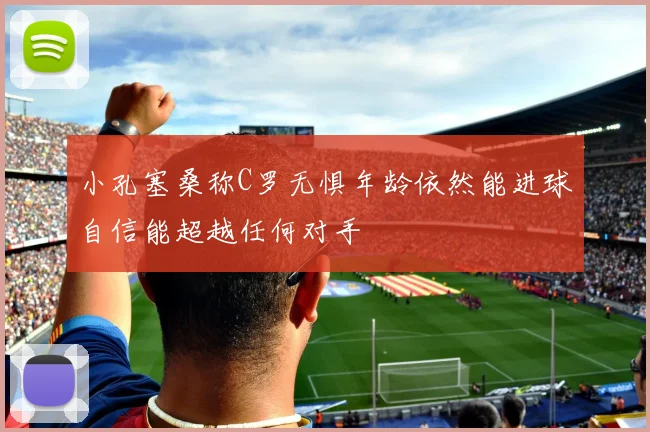 小孔塞桑称C罗无惧年龄依然能进球自信能超越任何对手