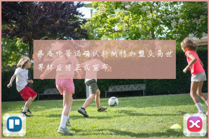 弗洛伦蒂诺确认科纳特加盟交易世界杯后将正式宣布