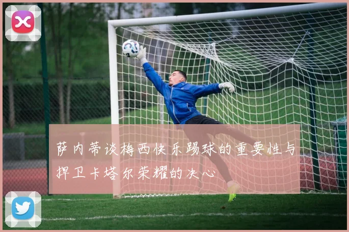 萨内蒂谈梅西快乐踢球的重要性与捍卫卡塔尔荣耀的决心