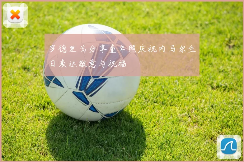 罗德里戈分享童年照庆祝内马尔生日表达敬意与祝福