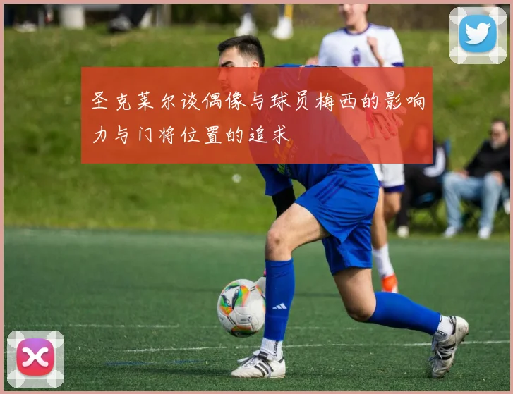 圣克莱尔谈偶像与球员梅西的影响力与门将位置的追求