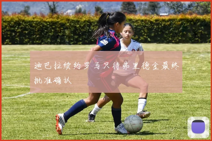 迪巴拉续约罗马只待弗里德金最终批准确认