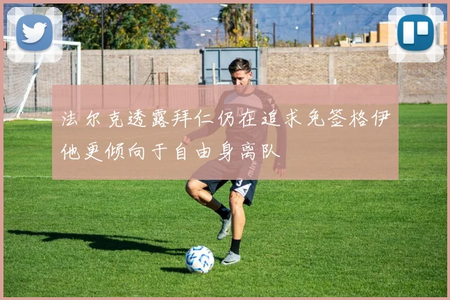 法尔克透露拜仁仍在追求免签格伊他更倾向于自由身离队