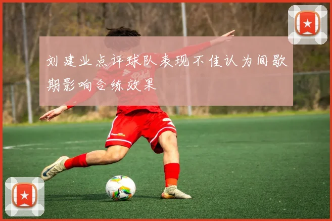 刘建业点评球队表现不佳认为间歇期影响合练效果