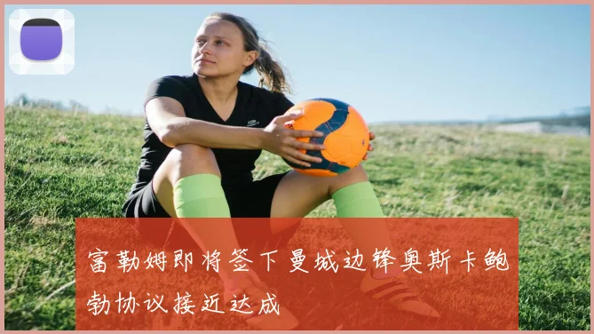 富勒姆即将签下曼城边锋奥斯卡鲍勃协议接近达成
