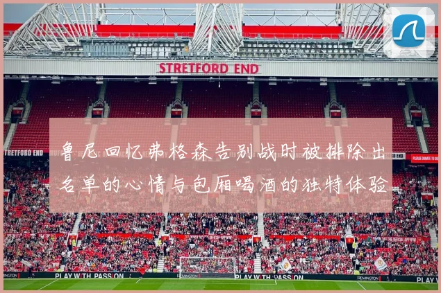 鲁尼回忆弗格森告别战时被排除出名单的心情与包厢喝酒的独特体验