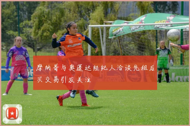 摩纳哥与奥蓬达经纪人洽谈先租后买交易引发关注