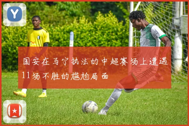 国安在马宁执法的中超赛场上遭遇11场不胜的尴尬局面