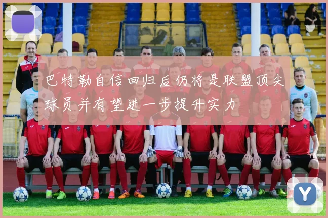 巴特勒自信回归后仍将是联盟顶尖球员并有望进一步提升实力