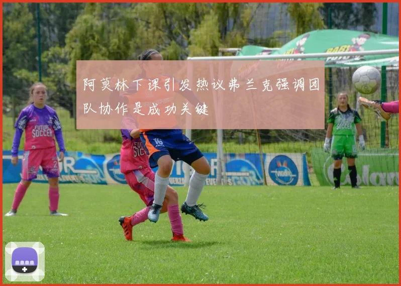 阿莫林下课引发热议弗兰克强调团队协作是成功关键