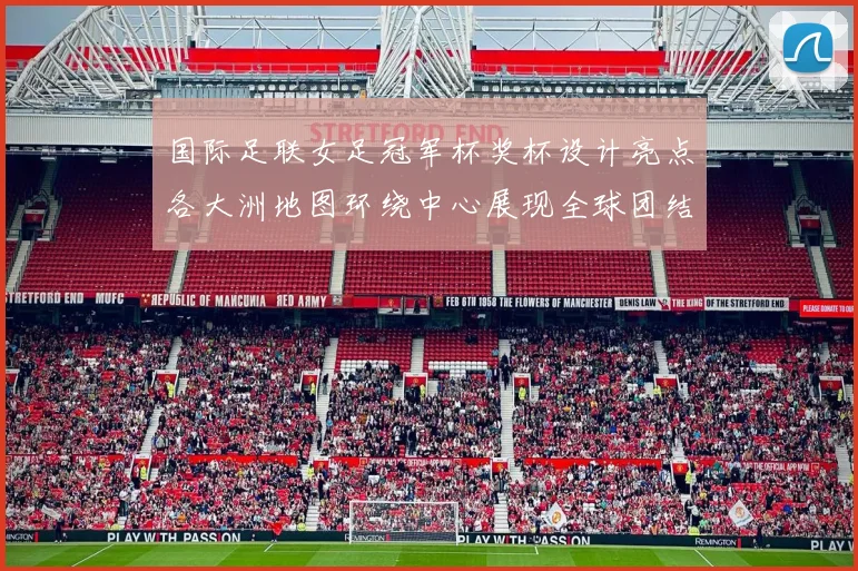 国际足联女足冠军杯奖杯设计亮点各大洲地图环绕中心展现全球团结与竞技精神