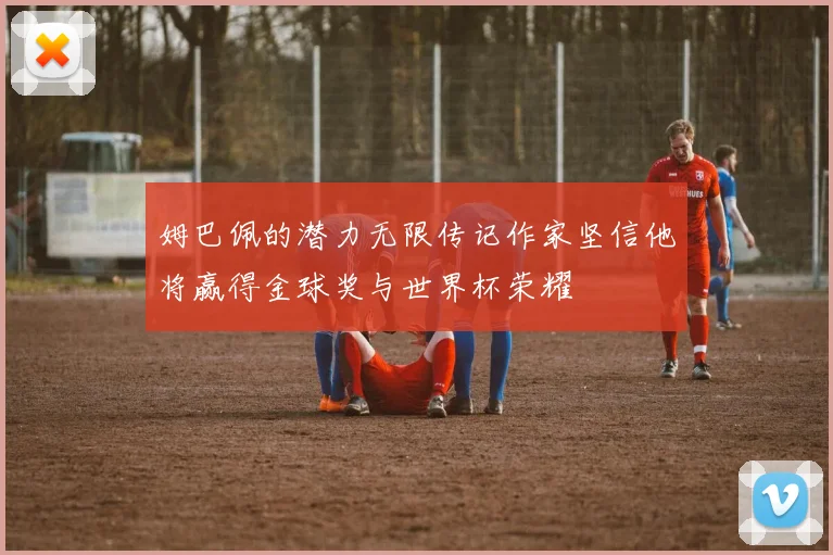姆巴佩的潜力无限传记作家坚信他将赢得金球奖与世界杯荣耀