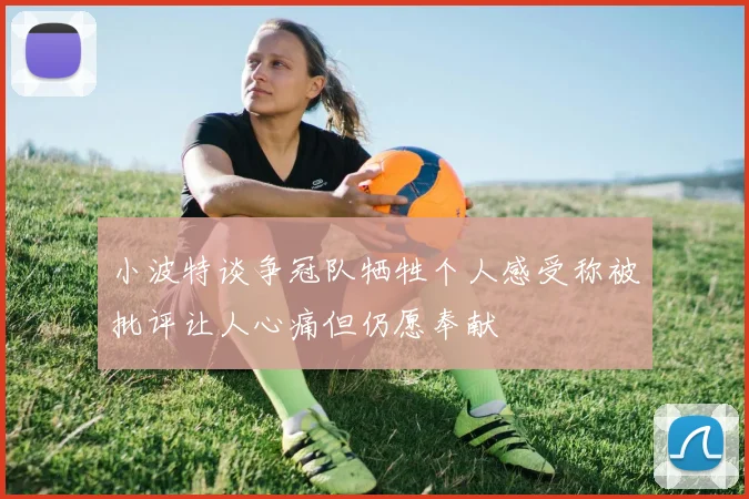 小波特谈争冠队牺牲个人感受称被批评让人心痛但仍愿奉献