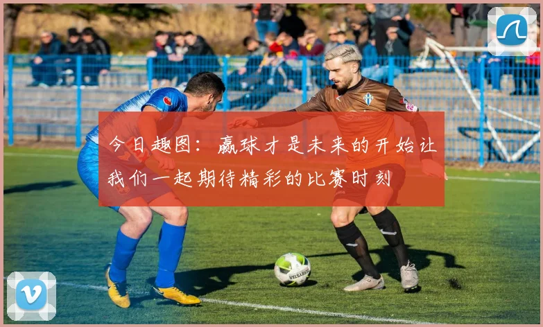 今日趣图：赢球才是未来的开始让我们一起期待精彩的比赛时刻