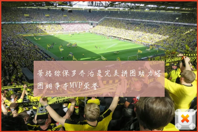 蒂格称保罗乔治是完美拼图助力塔图姆争夺MVP荣誉