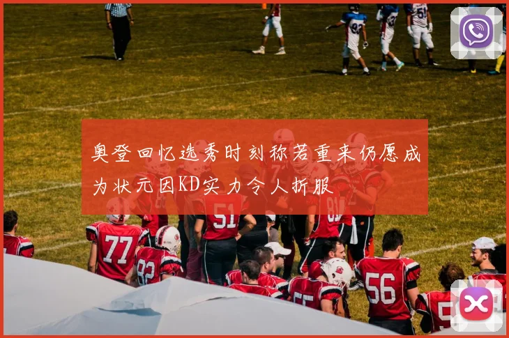 奥登回忆选秀时刻称若重来仍愿成为状元因KD实力令人折服