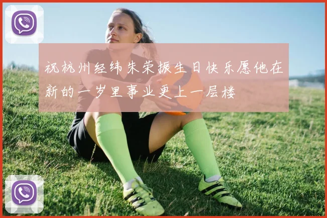 祝杭州经纬朱荣振生日快乐愿他在新的一岁里事业更上一层楼